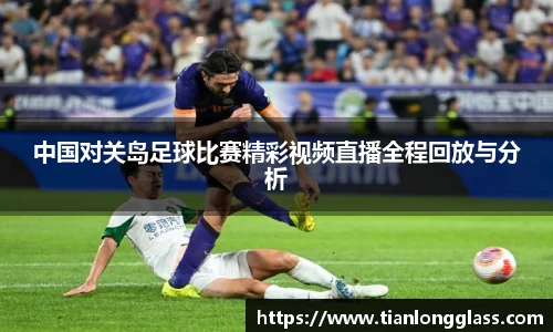 中国对关岛足球比赛精彩视频直播全程回放与分析
